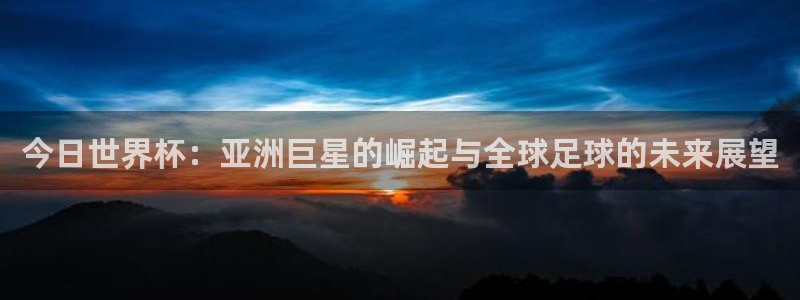 亚洲区世界杯预选赛:今日世界杯:亚洲巨星的崛起与全球足球的未来展望
